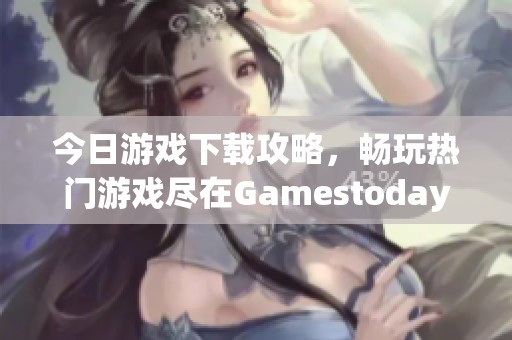 今日游戏下载攻略，畅玩热门游戏尽在Gamestoday官网