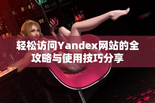 轻松访问Yandex网站的全攻略与使用技巧分享