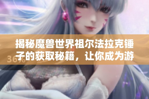 揭秘魔兽世界祖尔法拉克锤子的获取秘籍，让你成为游戏中的大神