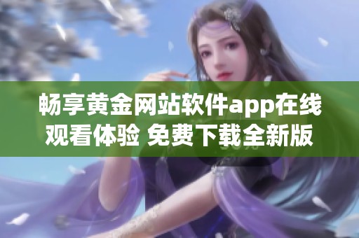 畅享黄金网站软件app在线观看体验 免费下载全新版本指南