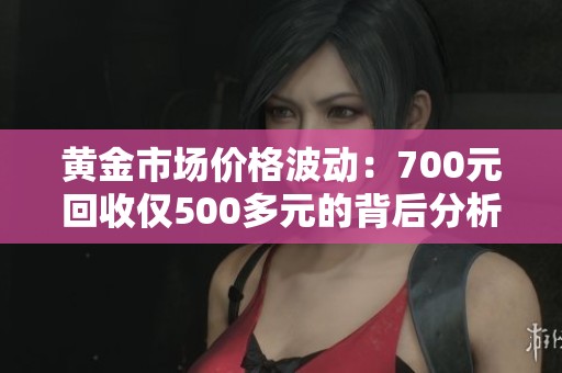 黄金市场价格波动：700元回收仅500多元的背后分析