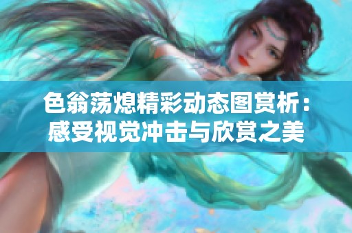 色翁荡熄精彩动态图赏析：感受视觉冲击与欣赏之美