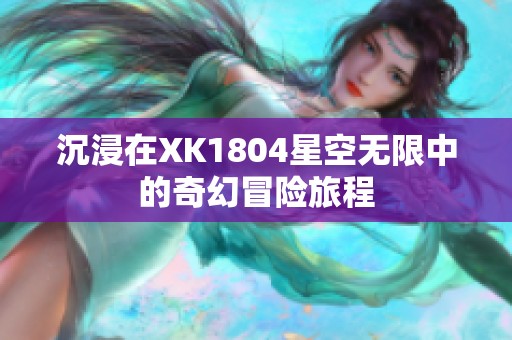 沉浸在XK1804星空无限中的奇幻冒险旅程