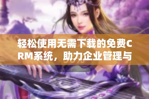 轻松使用无需下载的免费CRM系统，助力企业管理与发展