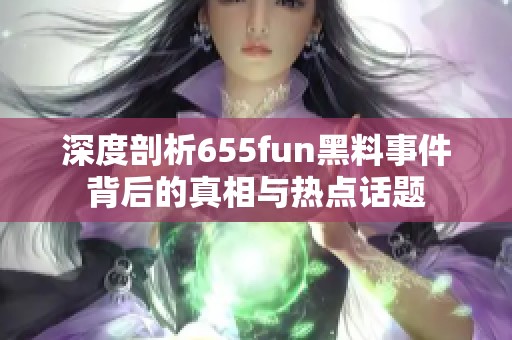 深度剖析655fun黑料事件背后的真相与热点话题