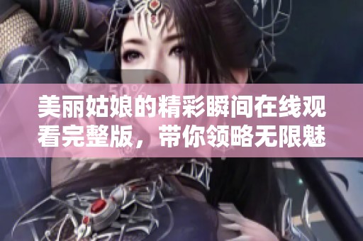 美丽姑娘的精彩瞬间在线观看完整版，带你领略无限魅力