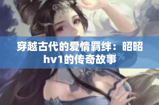 穿越古代的爱情羁绊：昭昭hv1的传奇故事