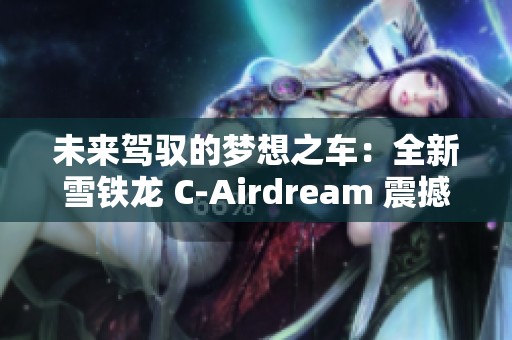 未来驾驭的梦想之车：全新雪铁龙 C-Airdream 震撼来袭