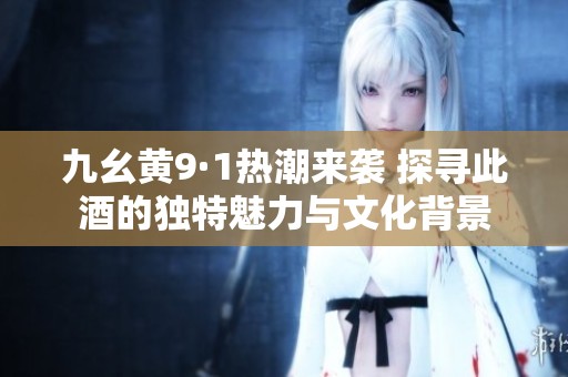 九幺黄9·1热潮来袭 探寻此酒的独特魅力与文化背景