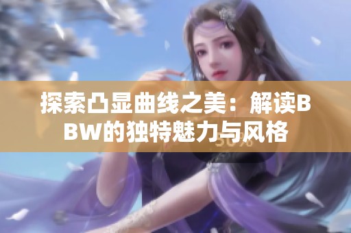 探索凸显曲线之美：解读BBW的独特魅力与风格