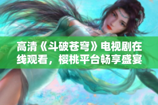 高清《斗破苍穹》电视剧在线观看，樱桃平台畅享盛宴