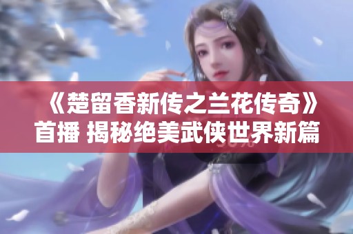 《楚留香新传之兰花传奇》首播 揭秘绝美武侠世界新篇章