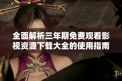 全面解析三年期免费观看影视资源下载大全的使用指南