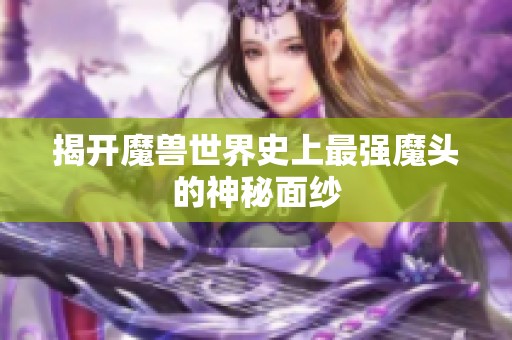 揭开魔兽世界史上最强魔头的神秘面纱