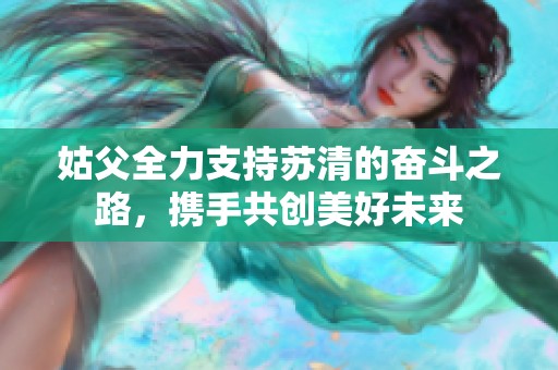 姑父全力支持苏清的奋斗之路，携手共创美好未来