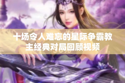 十场令人难忘的星际争霸教主经典对局回顾视频