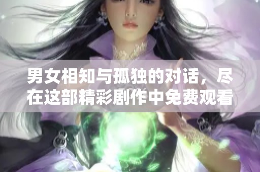 男女相知与孤独的对话，尽在这部精彩剧作中免费观看