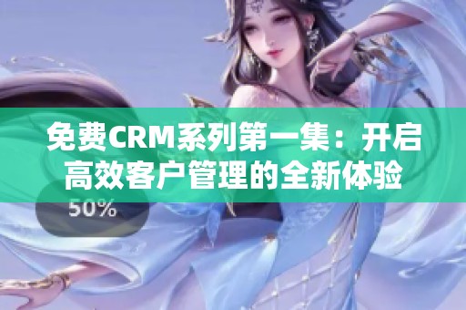 免费CRM系列第一集：开启高效客户管理的全新体验