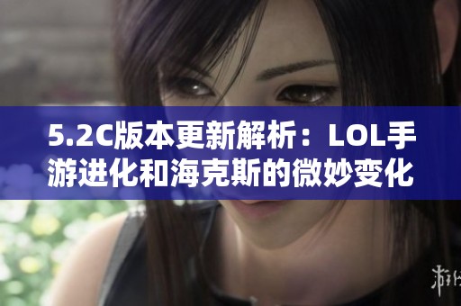 5.2C版本更新解析：LOL手游进化和海克斯的微妙变化与影响