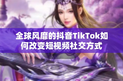 全球风靡的抖音TikTok如何改变短视频社交方式