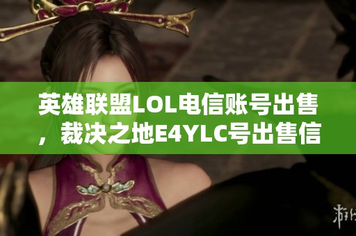 英雄联盟LOL电信账号出售，裁决之地E4YLC号出售信息分享