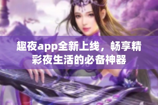 趣夜app全新上线，畅享精彩夜生活的必备神器