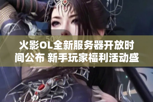 火影OL全新服务器开放时间公布 新手玩家福利活动盛启