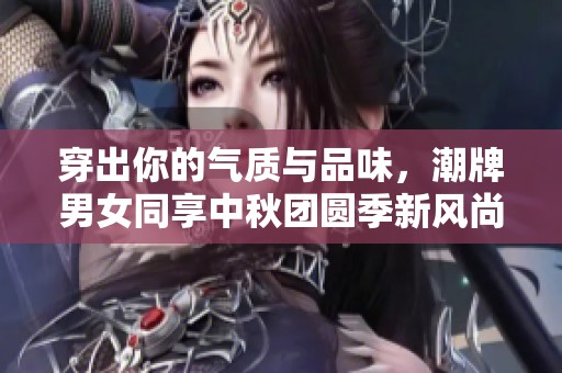 穿出你的气质与品味，潮牌男女同享中秋团圆季新风尚