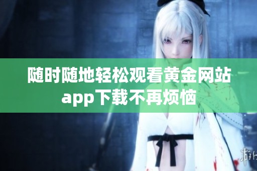 随时随地轻松观看黄金网站app下载不再烦恼