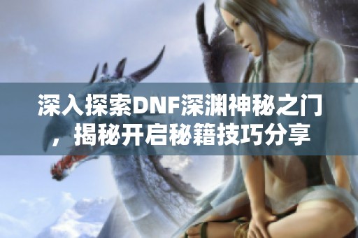 深入探索DNF深渊神秘之门，揭秘开启秘籍技巧分享