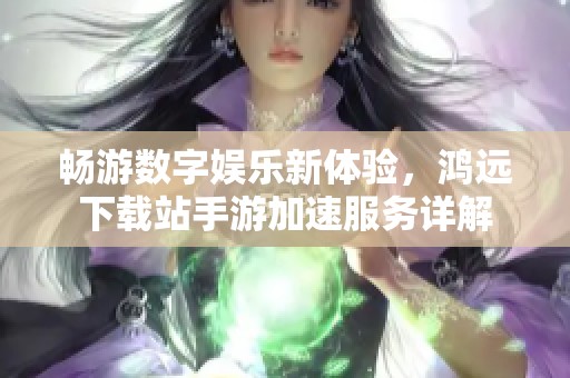 畅游数字娱乐新体验，鸿远下载站手游加速服务详解