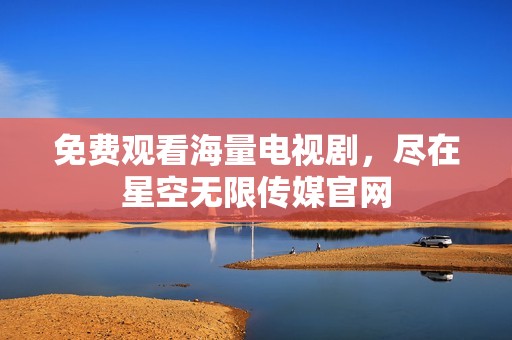 免费观看海量电视剧，尽在星空无限传媒官网