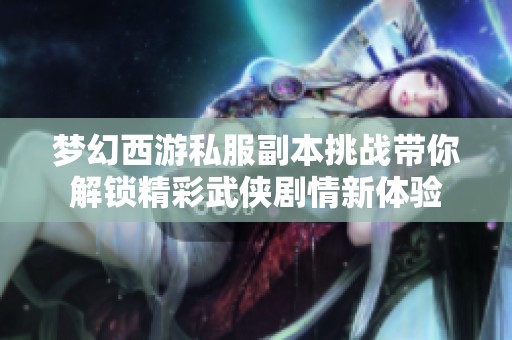 梦幻西游私服副本挑战带你解锁精彩武侠剧情新体验