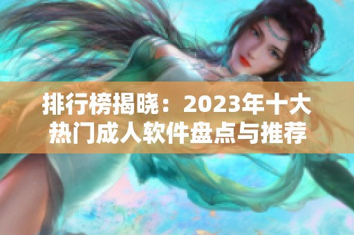 排行榜揭晓：2023年十大热门成人软件盘点与推荐