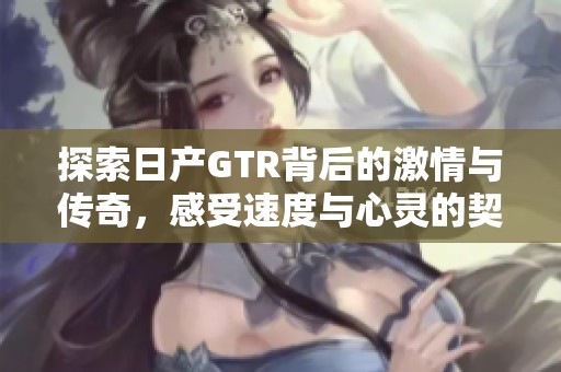 探索日产GTR背后的激情与传奇，感受速度与心灵的契合