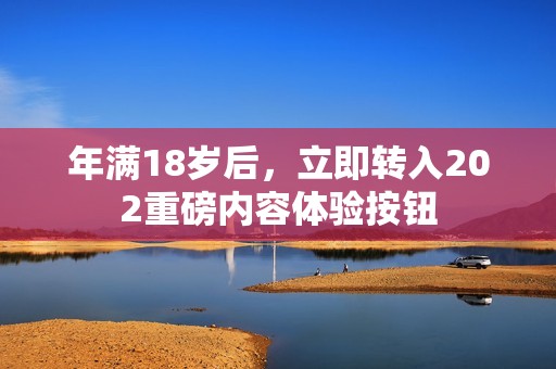 年满18岁后，立即转入202重磅内容体验按钮