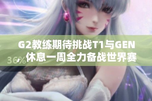 G2教练期待挑战T1与GEN，休息一周全力备战世界赛