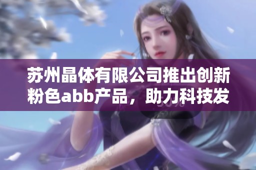 苏州晶体有限公司推出创新粉色abb产品，助力科技发展