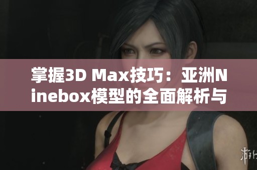 掌握3D Max技巧：亚洲Ninebox模型的全面解析与应用