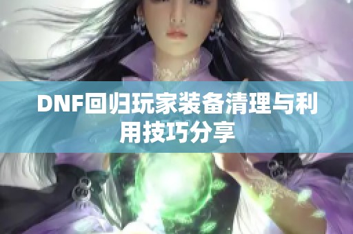 DNF回归玩家装备清理与利用技巧分享