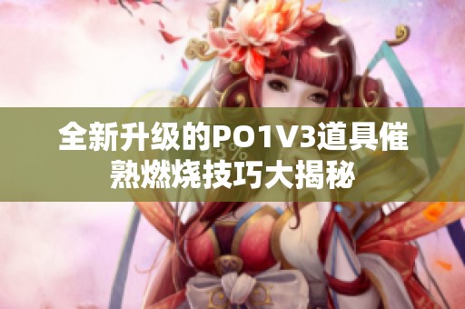 全新升级的PO1V3道具催熟燃烧技巧大揭秘