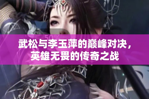 武松与李玉萍的巅峰对决，英雄无畏的传奇之战