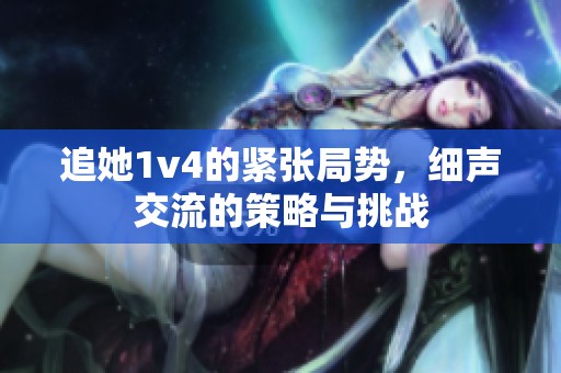 追她1v4的紧张局势，细声交流的策略与挑战