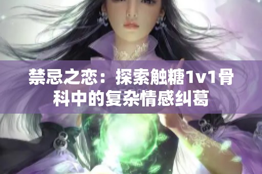 禁忌之恋：探索触糖1v1骨科中的复杂情感纠葛