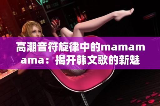 高潮音符旋律中的mamamama：揭开韩文歌的新魅力