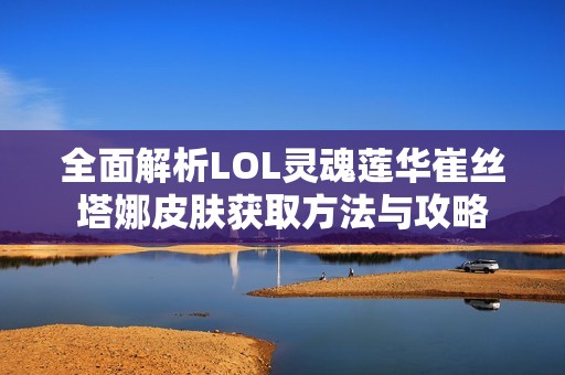 全面解析LOL灵魂莲华崔丝塔娜皮肤获取方法与攻略