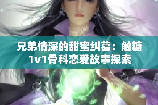 兄弟情深的甜蜜纠葛：触糖1v1骨科恋爱故事探索