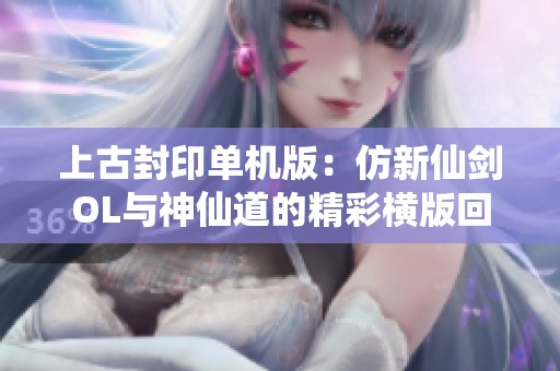 上古封印单机版：仿新仙剑OL与神仙道的精彩横版回合游戏体验