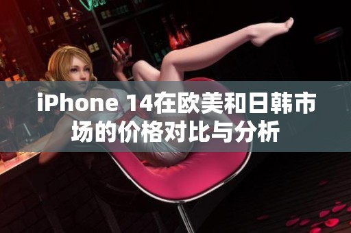 iPhone 14在欧美和日韩市场的价格对比与分析