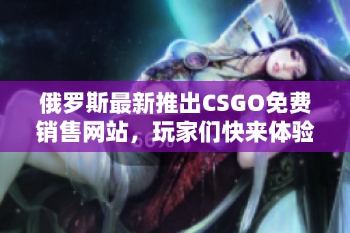 俄罗斯最新推出CSGO免费销售网站，玩家们快来体验！